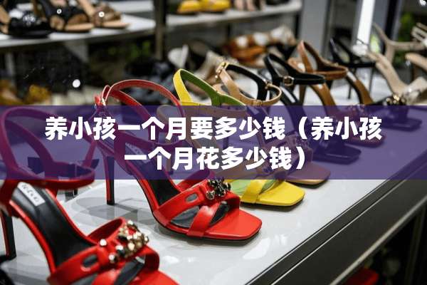 养小孩一个月要多少钱（养小孩一个月花多少钱）