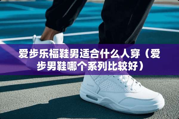 爱步乐福鞋男适合什么人穿（爱步男鞋哪个系列比较好）