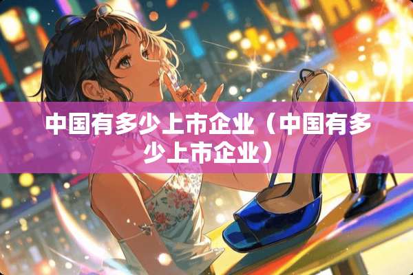中国有多少上市企业（中国有多少上市企业）