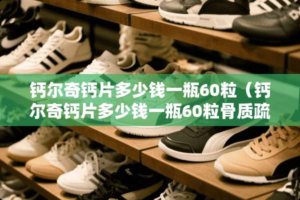 钙尔奇钙片多少钱一瓶60粒（钙尔奇钙片多少钱一瓶60粒骨质疏松钙尔奇补钙）