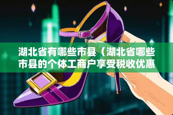 湖北省有哪些市县（湖北省哪些市县的个体工商户享受税收优惠）
