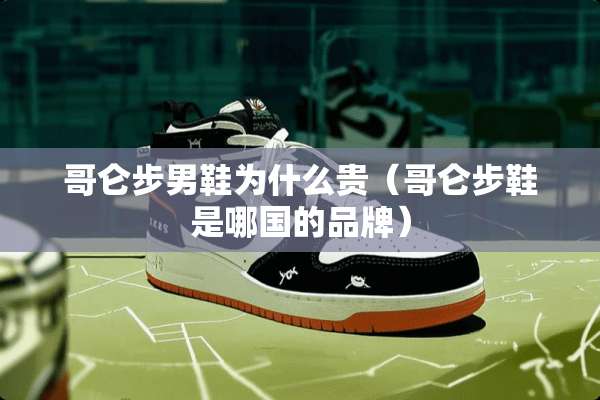 哥仑步男鞋为什么贵（哥仑步鞋是哪国的品牌）