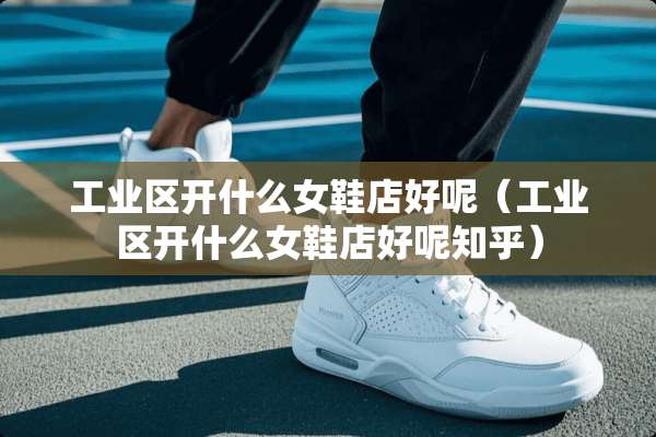 工业区开什么女鞋店好呢（工业区开什么女鞋店好呢知乎）