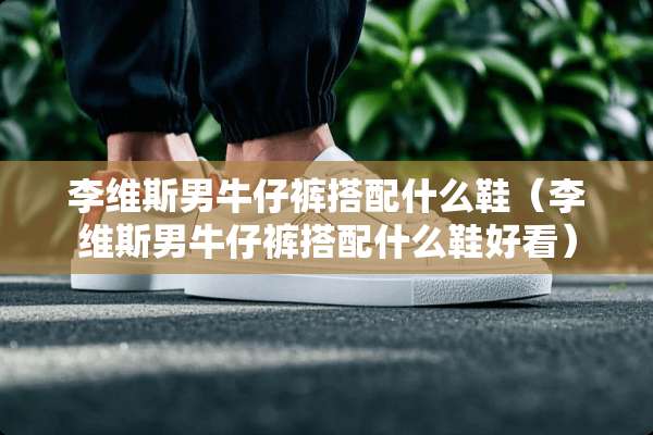 李维斯男牛仔裤搭配什么鞋（李维斯男牛仔裤搭配什么鞋好看）