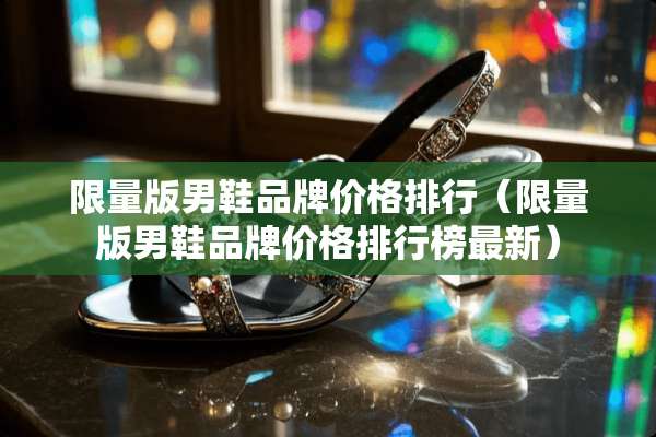 限量版男鞋品牌价格排行（限量版男鞋品牌价格排行榜最新）