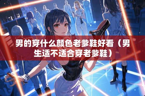 男的穿什么颜色老爹鞋好看（男生适不适合穿老爹鞋）