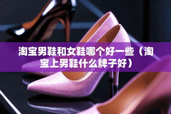 淘宝男鞋和女鞋哪个好一些（淘宝上男鞋什么牌子好）
