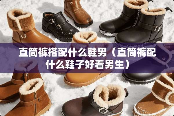 直筒裤搭配什么鞋男（直筒裤配什么鞋子好看男生）