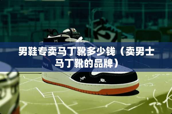 男鞋专卖马丁靴多少钱（卖男士马丁靴的品牌）