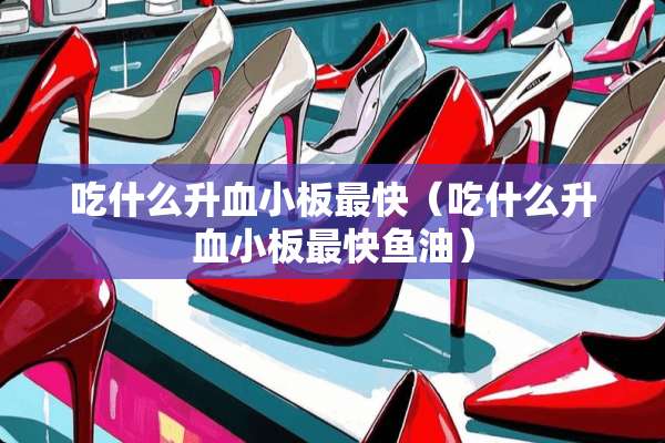 吃什么升血小板最快（吃什么升血小板最快鱼油）