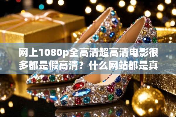 网上1080p全高清超高清电影很多都是假高清？什么网站都是真高清的？