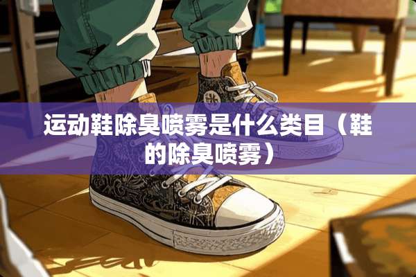 运动鞋除臭喷雾是什么类目（鞋的除臭喷雾）