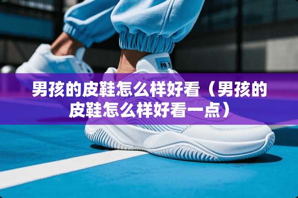 男孩的皮鞋怎么样好看（男孩的皮鞋怎么样好看一点）