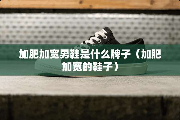加肥加宽男鞋是什么牌子（加肥加宽的鞋子）