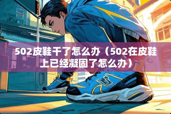 502皮鞋干了怎么办（502在皮鞋上已经凝固了怎么办）