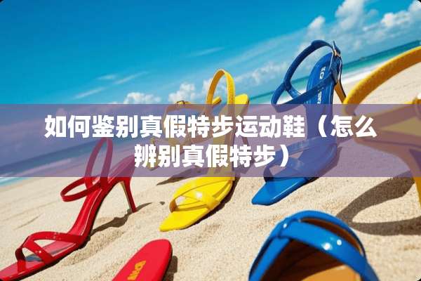 如何鉴别真假特步运动鞋（怎么辨别真假特步）