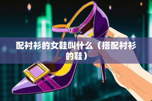 配衬衫的女鞋叫什么（搭配衬衫的鞋）