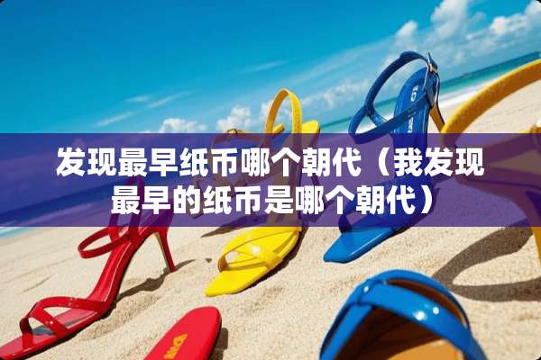 发现最早纸币哪个朝代（我发现最早的纸币是哪个朝代）