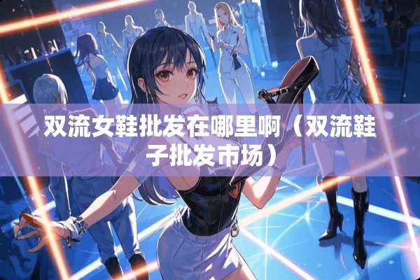 双流女鞋批发在哪里啊（双流鞋子批发市场）