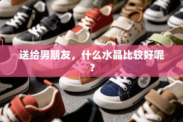 送给男朋友，什么水晶比较好呢？