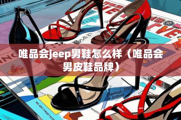 唯品会jeep男鞋怎么样（唯品会男皮鞋品牌）