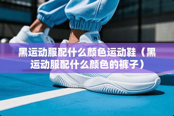 黑运动服配什么颜色运动鞋（黑运动服配什么颜色的裤子）