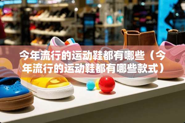 今年流行的运动鞋都有哪些（今年流行的运动鞋都有哪些款式）