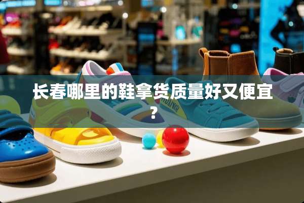 长春哪里的鞋拿货质量好又便宜？