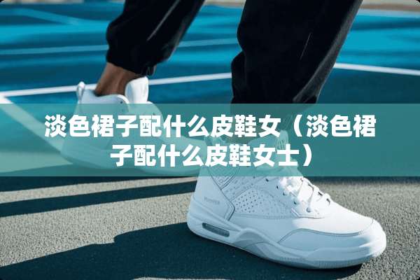 淡色裙子配什么皮鞋女（淡色裙子配什么皮鞋女士）