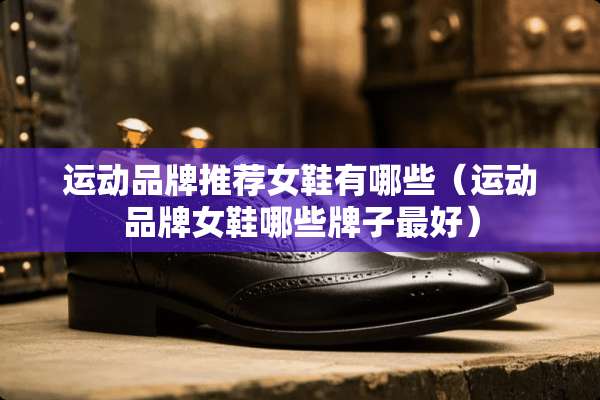 运动品牌推荐女鞋有哪些（运动品牌女鞋哪些牌子最好）