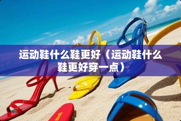 运动鞋什么鞋更好（运动鞋什么鞋更好穿一点）
