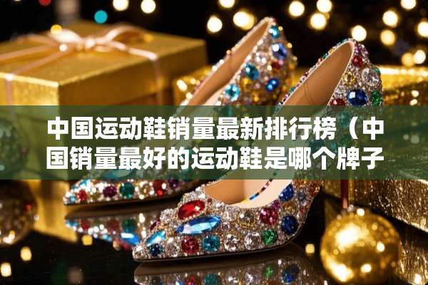 中国运动鞋销量最新排行榜（中国销量最好的运动鞋是哪个牌子）