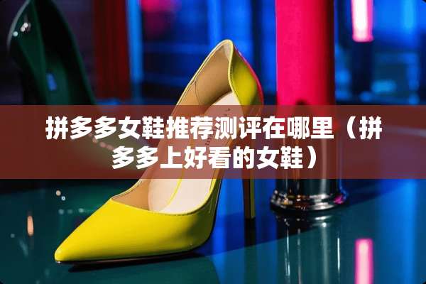 拼多多女鞋推荐测评在哪里（拼多多上好看的女鞋）
