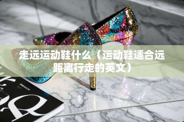走远运动鞋什么（运动鞋适合远距离行走的英文）