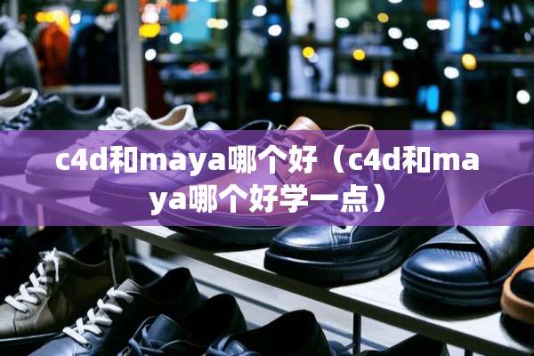 c4d和maya哪个好（c4d和maya哪个好学一点）