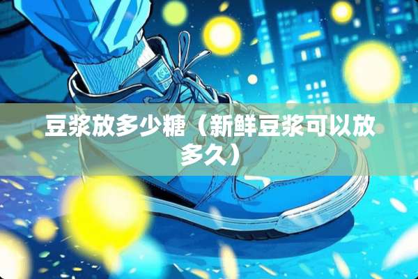 豆浆放多少糖（新鲜豆浆可以放多久）