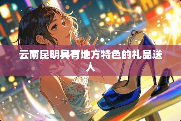 云南昆明具有地方特色的礼品送人