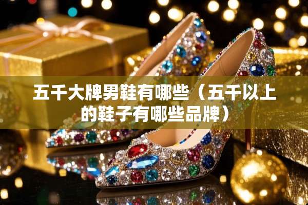 五千大牌男鞋有哪些（五千以上的鞋子有哪些品牌）
