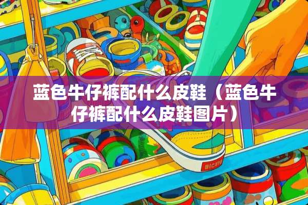 蓝色牛仔裤配什么皮鞋（蓝色牛仔裤配什么皮鞋图片）