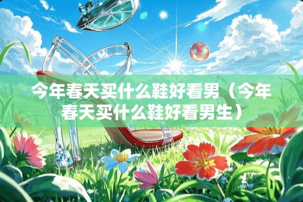 今年春天买什么鞋好看男（今年春天买什么鞋好看男生）