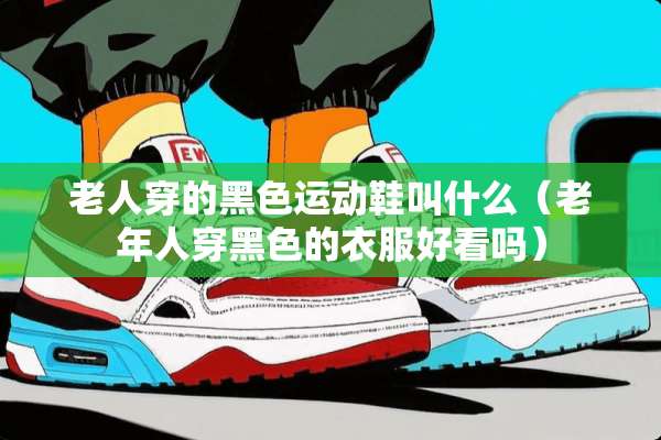 老人穿的黑色运动鞋叫什么（老年人穿黑色的衣服好看吗）