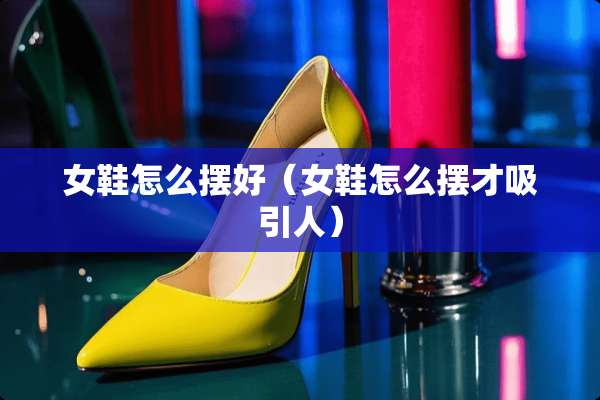 女鞋怎么摆好（女鞋怎么摆才吸引人）