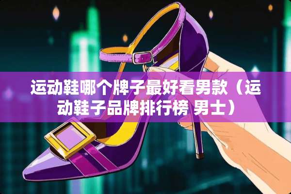 运动鞋哪个牌子最好看男款（运动鞋子品牌排行榜 男士）