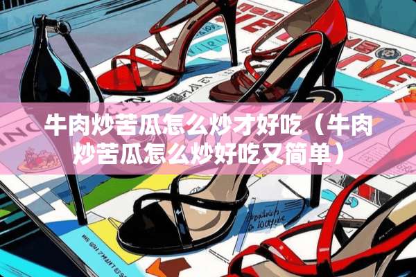 牛肉炒苦瓜怎么炒才好吃（牛肉炒苦瓜怎么炒好吃又简单）