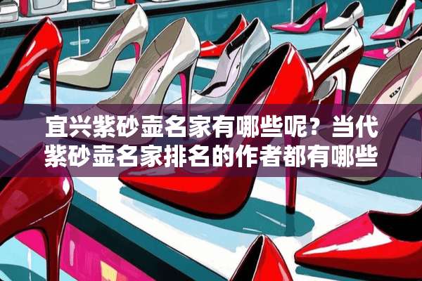 宜兴紫砂壶名家有哪些呢？当代紫砂壶名家排名的作者都有哪些呢？