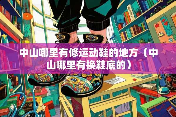 中山哪里有修运动鞋的地方（中山哪里有换鞋底的）
