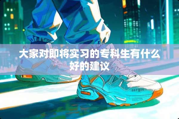 大家对即将实习的专科生有什么好的建议