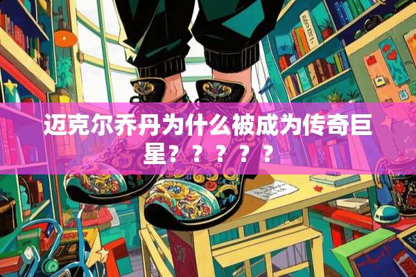 迈克尔乔丹为什么被成为传奇巨星？？？？？