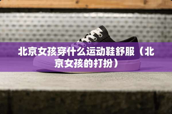 北京女孩穿什么运动鞋舒服（北京女孩的打扮）