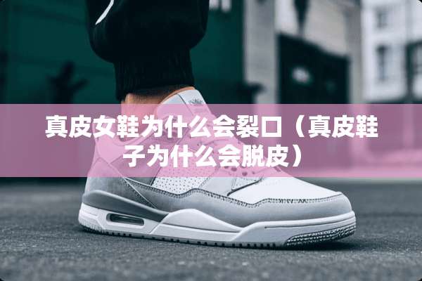 真皮女鞋为什么会裂口（真皮鞋子为什么会脱皮）